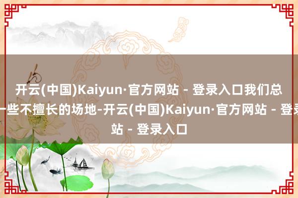 开云(中国)Kaiyun·官方网站 - 登录入口我们总会有一些不擅长的场地-开云(中国)Kaiyun·官方网站 - 登录入口