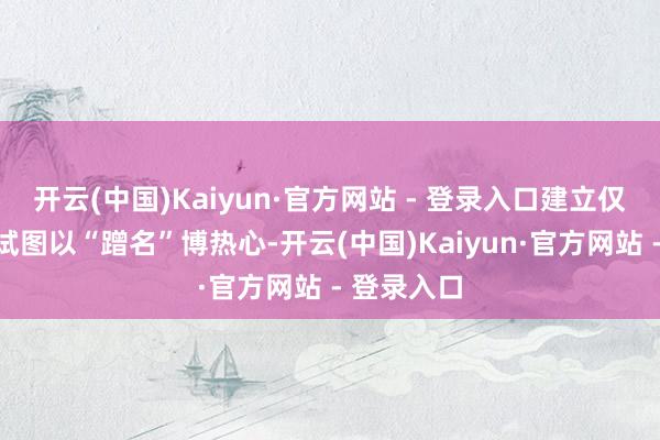开云(中国)Kaiyun·官方网站 - 登录入口建立仅两个月便试图以“蹭名”博热心-开云(中国)Kaiyun·官方网站 - 登录入口