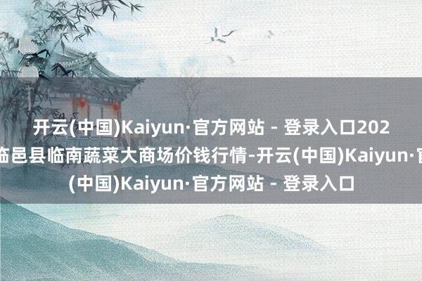 开云(中国)Kaiyun·官方网站 - 登录入口2024年12月18日山东临邑县临南蔬菜大商场价钱行情-开云(中国)Kaiyun·官方网站 - 登录入口