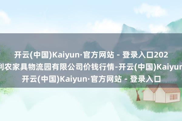 开云(中国)Kaiyun·官方网站 - 登录入口2024年12月18日寿光地利农家具物流园有限公司价钱行情-开云(中国)Kaiyun·官方网站 - 登录入口