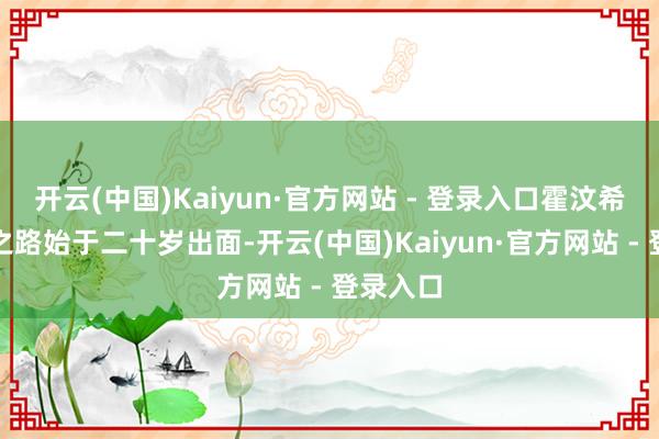 开云(中国)Kaiyun·官方网站 - 登录入口霍汶希的工作之路始于二十岁出面-开云(中国)Kaiyun·官方网站 - 登录入口