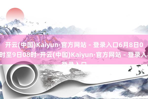 开云(中国)Kaiyun·官方网站 - 登录入口6月8日08时至9日08时-开云(中国)Kaiyun·官方网站 - 登录入口