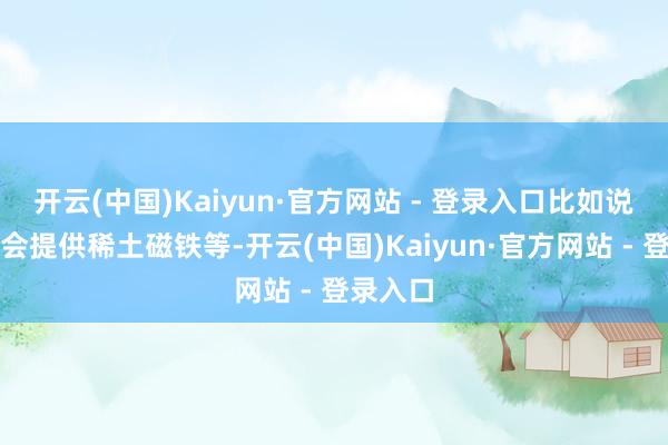 开云(中国)Kaiyun·官方网站 - 登录入口比如说中方将会提供稀土磁铁等-开云(中国)Kaiyun·官方网站 - 登录入口