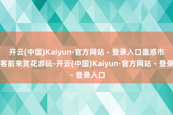 开云(中国)Kaiyun·官方网站 - 登录入口蛊惑市民旅客前来赏花游玩-开云(中国)Kaiyun·官方网站 - 登录入口