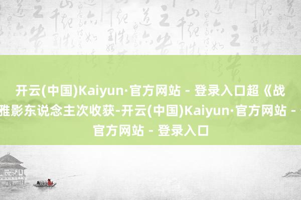 开云(中国)Kaiyun·官方网站 - 登录入口超《战狼2》不雅影东说念主次收获-开云(中国)Kaiyun·官方网站 - 登录入口