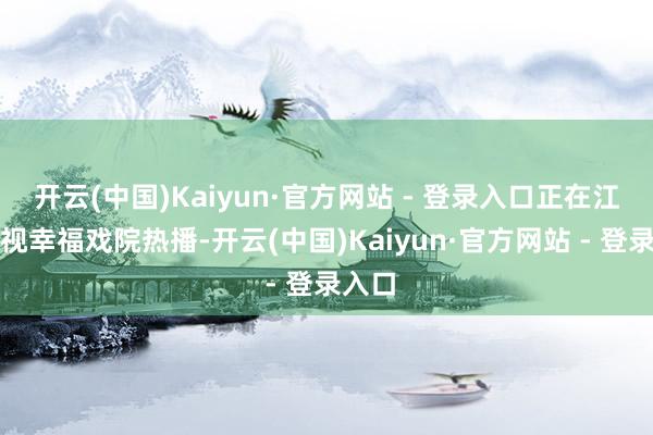 开云(中国)Kaiyun·官方网站 - 登录入口正在江苏卫视幸福戏院热播-开云(中国)Kaiyun·官方网站 - 登录入口