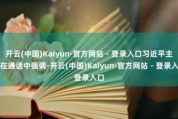 开云(中国)Kaiyun·官方网站 - 登录入口习近平主席在通话中强调-开云(中国)Kaiyun·官方网站 - 登录入口