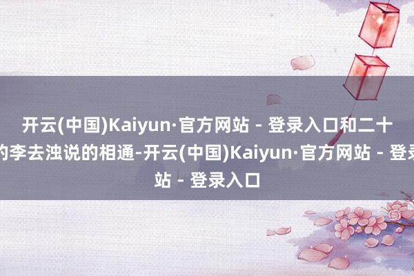 开云(中国)Kaiyun·官方网站 - 登录入口和二十年后的李去浊说的相通-开云(中国)Kaiyun·官方网站 - 登录入口