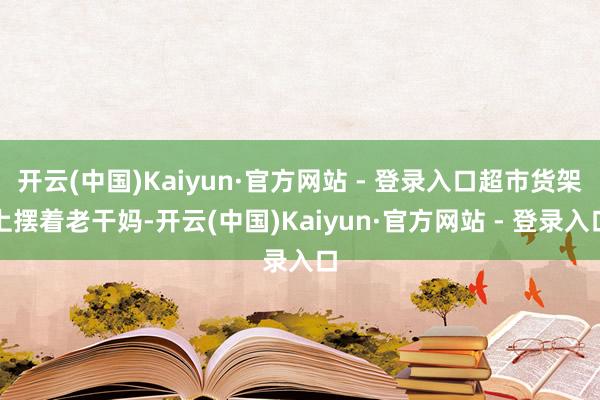 开云(中国)Kaiyun·官方网站 - 登录入口超市货架上摆着老干妈-开云(中国)Kaiyun·官方网站 - 登录入口