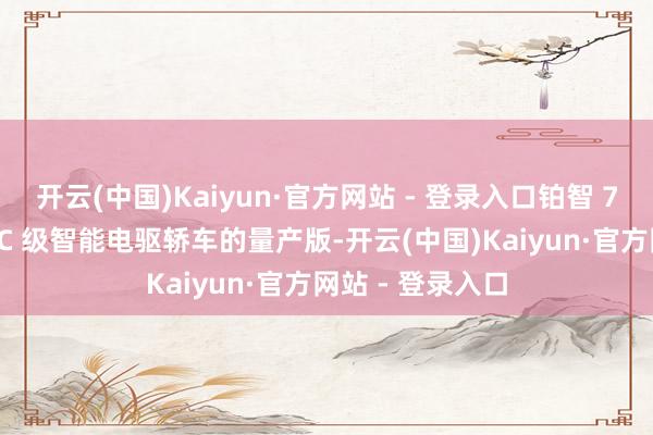 开云(中国)Kaiyun·官方网站 - 登录入口铂智 7 即是舒享空间 C 级智能电驱轿车的量产版-开云(中国)Kaiyun·官方网站 - 登录入口