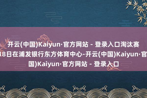 开云(中国)Kaiyun·官方网站 - 登录入口淘汰赛胜出部队将于5月18日在浦发银行东方体育中心-开云(中国)Kaiyun·官方网站 - 登录入口