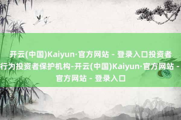 开云(中国)Kaiyun·官方网站 - 登录入口投资者劳动中心行为投资者保护机构-开云(中国)Kaiyun·官方网站 - 登录入口