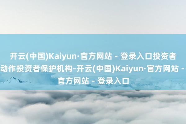 开云(中国)Kaiyun·官方网站 - 登录入口投资者处事中心动作投资者保护机构-开云(中国)Kaiyun·官方网站 - 登录入口