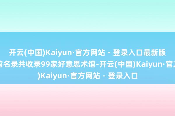 开云(中国)Kaiyun·官方网站 - 登录入口最新版上海市好意思术馆名录共收录99家好意思术馆-开云(中国)Kaiyun·官方网站 - 登录入口