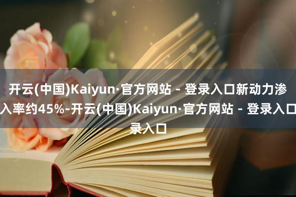 开云(中国)Kaiyun·官方网站 - 登录入口新动力渗入率约45%-开云(中国)Kaiyun·官方网站 - 登录入口