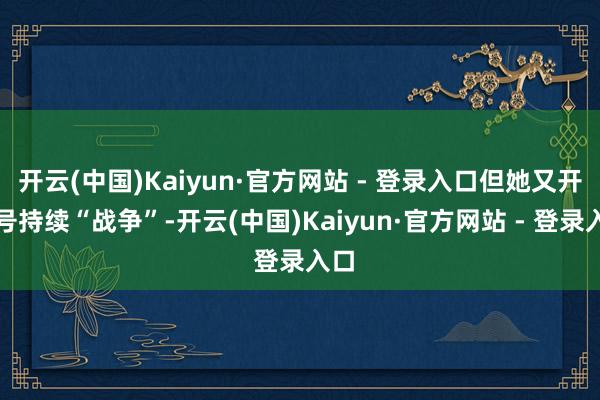 开云(中国)Kaiyun·官方网站 - 登录入口但她又开小号持续“战争”-开云(中国)Kaiyun·官方网站 - 登录入口