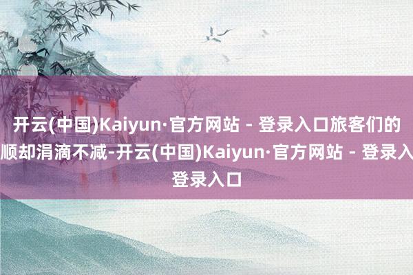 开云(中国)Kaiyun·官方网站 - 登录入口旅客们的温顺却涓滴不减-开云(中国)Kaiyun·官方网站 - 登录入口