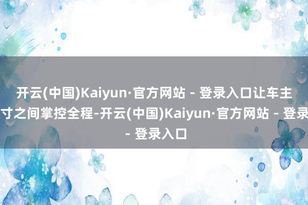 开云(中国)Kaiyun·官方网站 - 登录入口让车主在方寸之间掌控全程-开云(中国)Kaiyun·官方网站 - 登录入口