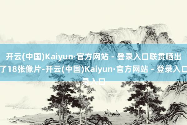 开云(中国)Kaiyun·官方网站 - 登录入口联贯晒出了18张像片-开云(中国)Kaiyun·官方网站 - 登录入口