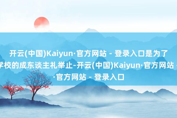 开云(中国)Kaiyun·官方网站 - 登录入口是为了缅思参加学校的成东谈主礼举止-开云(中国)Kaiyun·官方网站 - 登录入口