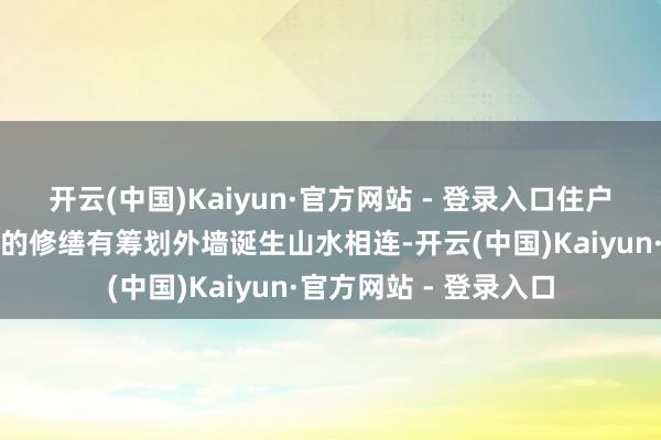 开云(中国)Kaiyun·官方网站 - 登录入口住户共同忖度出经济有用的修缮有筹划外墙诞生山水相连-开云(中国)Kaiyun·官方网站 - 登录入口