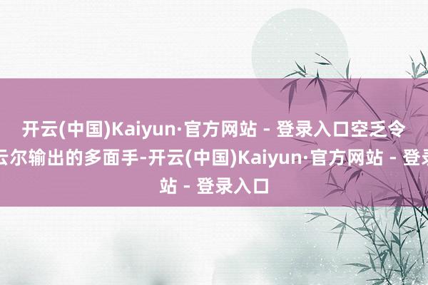 开云(中国)Kaiyun·官方网站 - 登录入口空乏令郎：云尔输出的多面手-开云(中国)Kaiyun·官方网站 - 登录入口