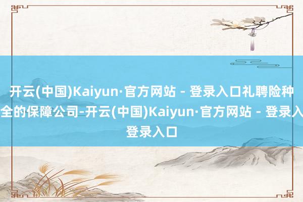 开云(中国)Kaiyun·官方网站 - 登录入口礼聘险种都全的保障公司-开云(中国)Kaiyun·官方网站 - 登录入口