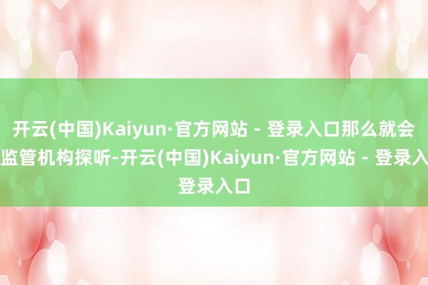开云(中国)Kaiyun·官方网站 - 登录入口那么就会被监管机构探听-开云(中国)Kaiyun·官方网站 - 登录入口