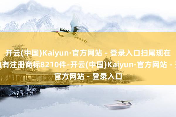 开云(中国)Kaiyun·官方网站 - 登录入口扫尾现在公司共执有注册商标8210件-开云(中国)Kaiyun·官方网站 - 登录入口