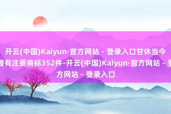 开云(中国)Kaiyun·官方网站 - 登录入口甘休当今公司共握有注册商标352件-开云(中国)Kaiyun·官方网站 - 登录入口