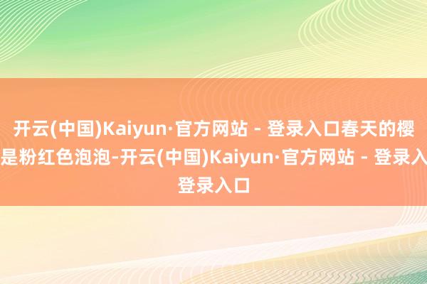 开云(中国)Kaiyun·官方网站 - 登录入口春天的樱花是粉红色泡泡-开云(中国)Kaiyun·官方网站 - 登录入口