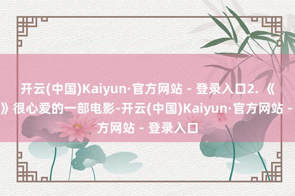 开云(中国)Kaiyun·官方网站 - 登录入口2. 《爱情听说》很心爱的一部电影-开云(中国)Kaiyun·官方网站 - 登录入口