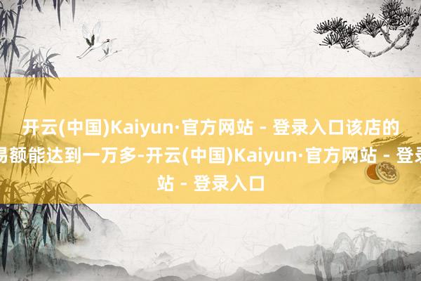 开云(中国)Kaiyun·官方网站 - 登录入口该店的日交易额能达到一万多-开云(中国)Kaiyun·官方网站 - 登录入口