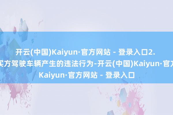 开云(中国)Kaiyun·官方网站 - 登录入口2. 违法处理难题：买方驾驶车辆产生的违法行为-开云(中国)Kaiyun·官方网站 - 登录入口
