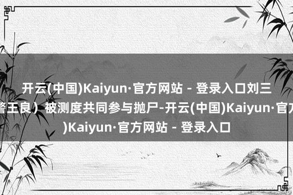 开云(中国)Kaiyun·官方网站 - 登录入口刘三成与王良（非刑警王良）被测度共同参与抛尸-开云(中国)Kaiyun·官方网站 - 登录入口