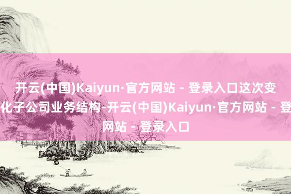 开云(中国)Kaiyun·官方网站 - 登录入口这次变更将优化子公司业务结构-开云(中国)Kaiyun·官方网站 - 登录入口