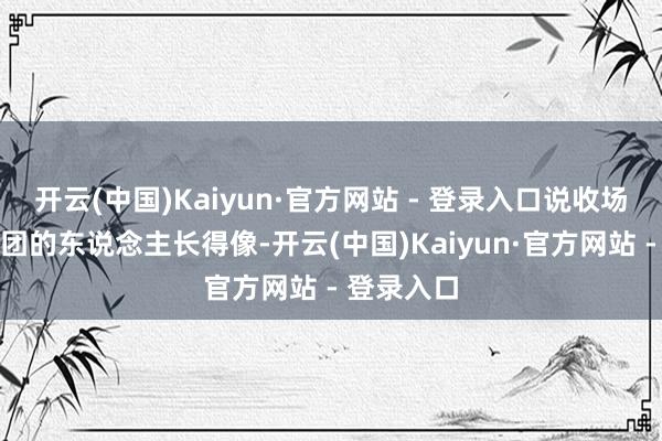 开云(中国)Kaiyun·官方网站 - 登录入口说收场期间少年团的东说念主长得像-开云(中国)Kaiyun·官方网站 - 登录入口