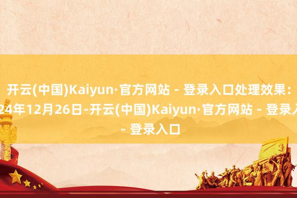 开云(中国)Kaiyun·官方网站 - 登录入口处理效果：2024年12月26日-开云(中国)Kaiyun·官方网站 - 登录入口