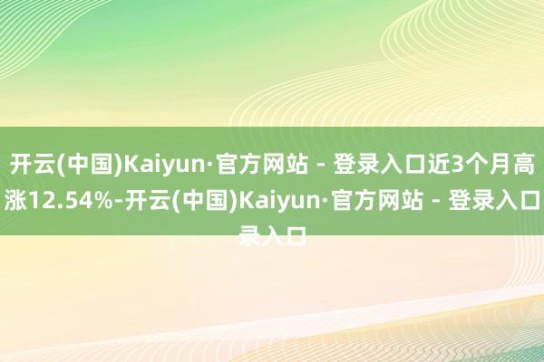 开云(中国)Kaiyun·官方网站 - 登录入口近3个月高涨12.54%-开云(中国)Kaiyun·官方网站 - 登录入口
