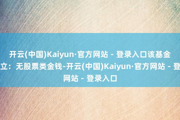 开云(中国)Kaiyun·官方网站 - 登录入口该基金金钱确立：无股票类金钱-开云(中国)Kaiyun·官方网站 - 登录入口