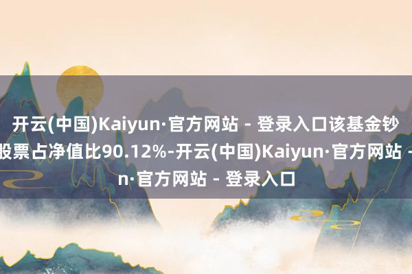 开云(中国)Kaiyun·官方网站 - 登录入口该基金钞票建立：股票占净值比90.12%-开云(中国)Kaiyun·官方网站 - 登录入口