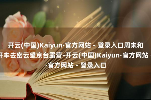 开云(中国)Kaiyun·官方网站 - 登录入口周末和一又友们开车去密云望京台露营-开云(中国)Kaiyun·官方网站 - 登录入口