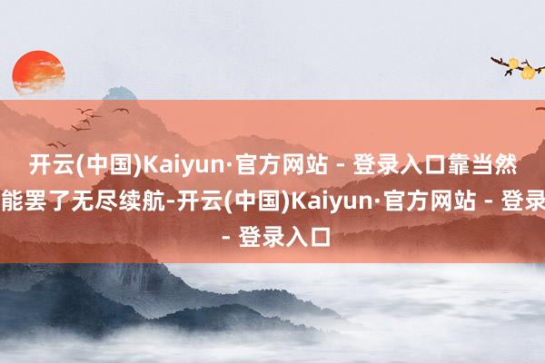 开云(中国)Kaiyun·官方网站 - 登录入口靠当然光就能罢了无尽续航-开云(中国)Kaiyun·官方网站 - 登录入口
