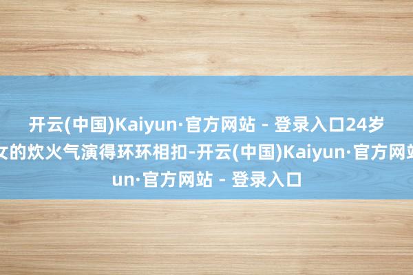 开云(中国)Kaiyun·官方网站 - 登录入口24岁就把已婚妇女的炊火气演得环环相扣-开云(中国)Kaiyun·官方网站 - 登录入口
