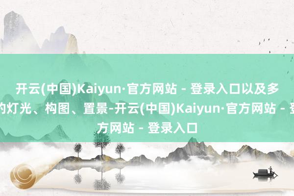 开云(中国)Kaiyun·官方网站 - 登录入口以及多样精妙的灯光、构图、置景-开云(中国)Kaiyun·官方网站 - 登录入口