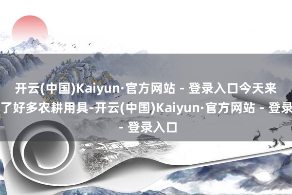 开云(中国)Kaiyun·官方网站 - 登录入口今天来看到了好多农耕用具-开云(中国)Kaiyun·官方网站 - 登录入口