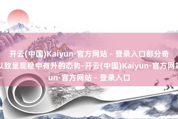 开云(中国)Kaiyun·官方网站 - 登录入口部分奇迹器的价钱以致呈现稳中有升的态势-开云(中国)Kaiyun·官方网站 - 登录入口