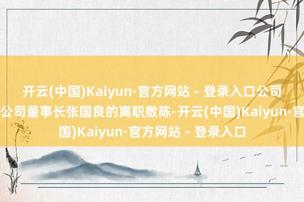 开云(中国)Kaiyun·官方网站 - 登录入口公司董事会于近日收到公司董事长张国良的离职敷陈-开云(中国)Kaiyun·官方网站 - 登录入口