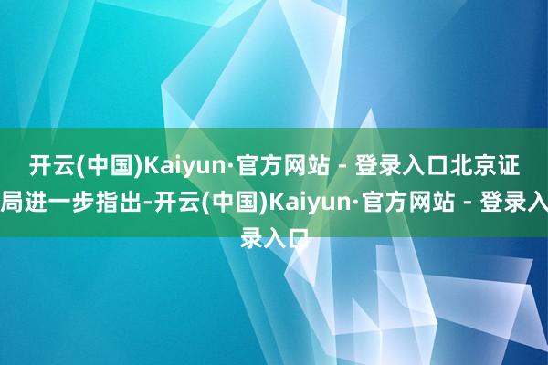 开云(中国)Kaiyun·官方网站 - 登录入口　　北京证监局进一步指出-开云(中国)Kaiyun·官方网站 - 登录入口