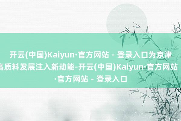 开云(中国)Kaiyun·官方网站 - 登录入口为京津区域经济高质料发展注入新动能-开云(中国)Kaiyun·官方网站 - 登录入口